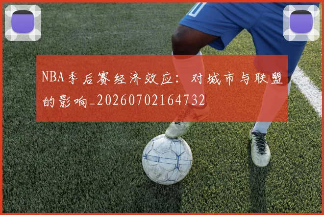 NBA季后赛经济效应：对城市与联盟的影响_20260702164732