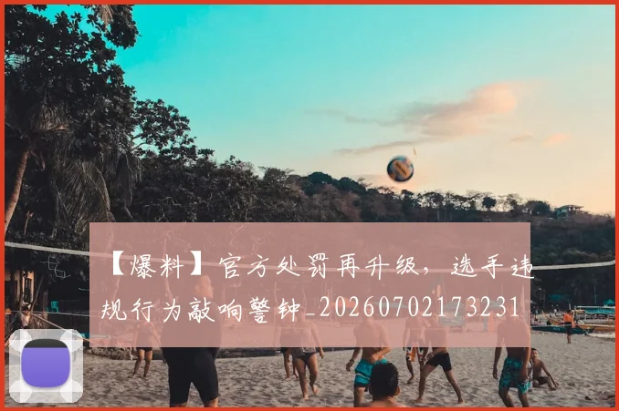 【爆料】官方处罚再升级，选手违规行为敲响警钟_20260702173231
