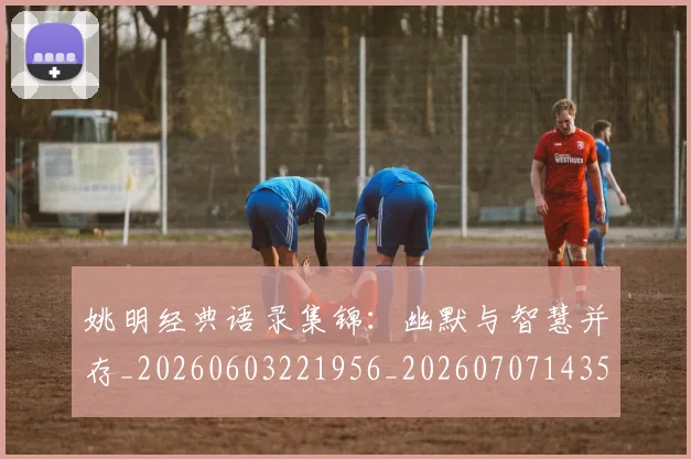 姚明经典语录集锦:幽默与智慧并存_20260603221956_20260707143507