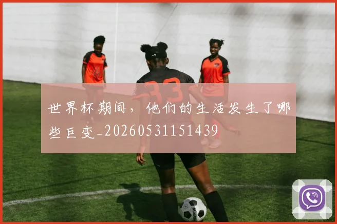世界杯期间,他们的生活发生了哪些巨变_20260531151439