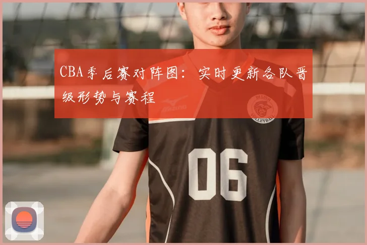 CBA季后赛对阵图:实时更新各队晋级形势与赛程