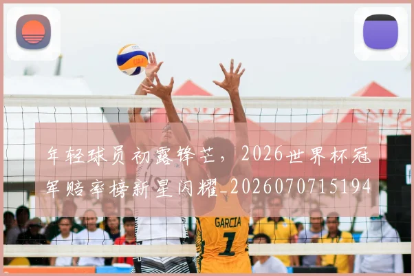 年轻球员初露锋芒,2026世界杯冠军赔率榜新星闪耀_20260707151941