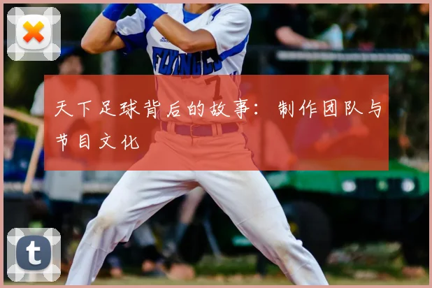 天下足球背后的故事：制作团队与节目文化