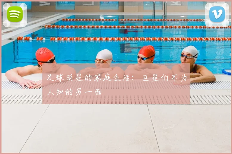 足球明星的家庭生活：巨星们不为人知的另一面