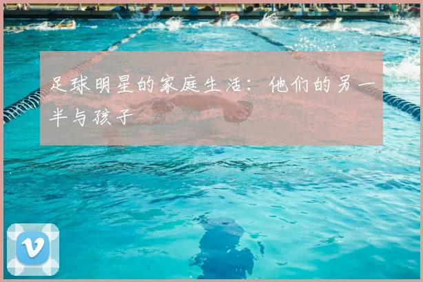足球明星的家庭生活：他们的另一半与孩子