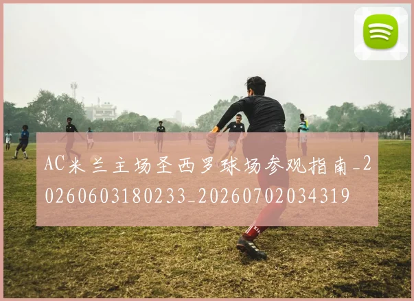 AC米兰主场圣西罗球场参观指南_20260603180233_20260702034319
