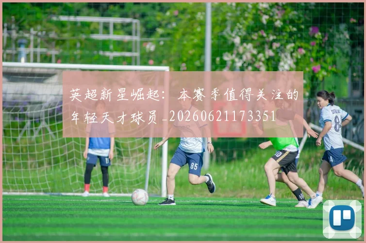 英超新星崛起：本赛季值得关注的年轻天才球员_20260621173351