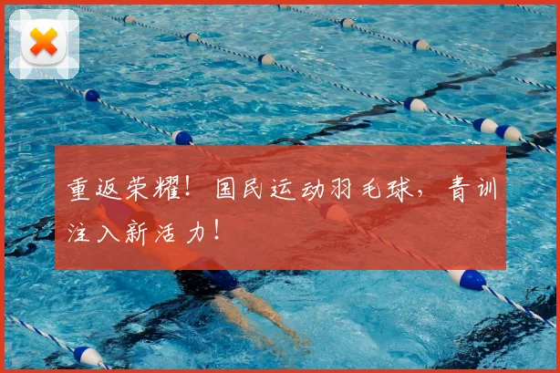 重返荣耀！国民运动羽毛球，青训注入新活力！