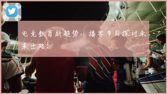 电竞教育新趋势,播客节目探讨未来出路!