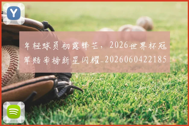 年轻球员初露锋芒,2026世界杯冠军赔率榜新星闪耀_20260604221858