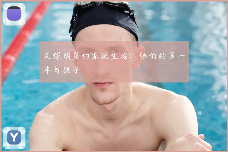 足球明星的家庭生活：他们的另一半与孩子