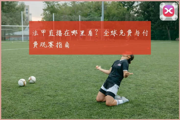 法甲直播在哪里看?全球免费与付费观赛指南