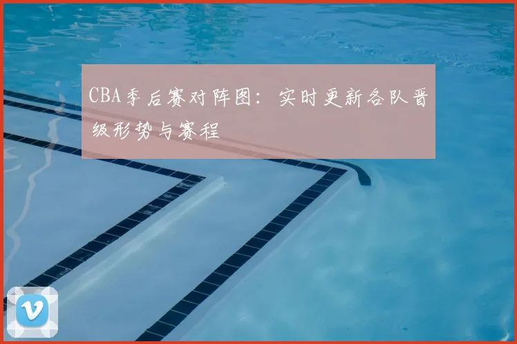 CBA季后赛对阵图：实时更新各队晋级形势与赛程
