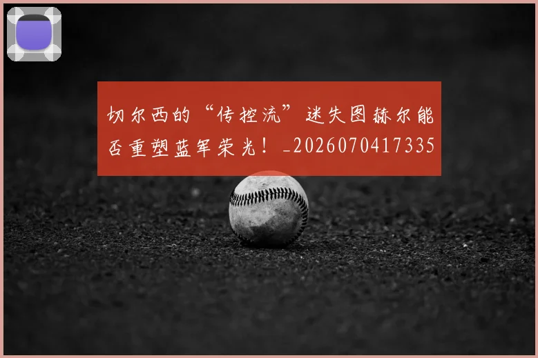 切尔西的“传控流”迷失图赫尔能否重塑蓝军荣光!_20260704173351