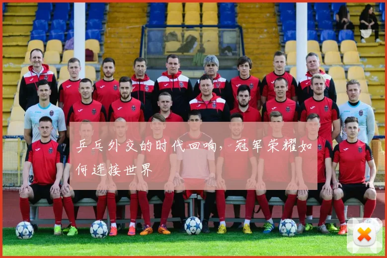 乒乓外交的时代回响，冠军荣耀如何连接世界
