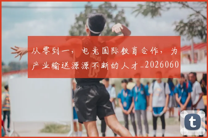 从零到一，电竞国际教育合作，为产业输送源源不断的人才_20260601173256