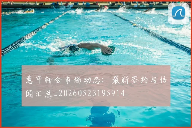 意甲转会市场动态：最新签约与传闻汇总_20260523195914
