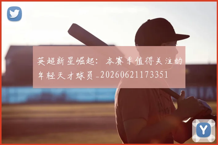 英超新星崛起：本赛季值得关注的年轻天才球员_20260621173351