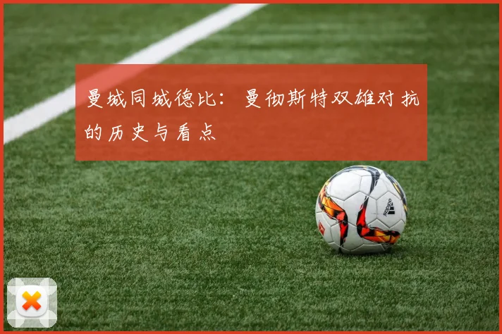 曼城同城德比：曼彻斯特双雄对抗的历史与看点