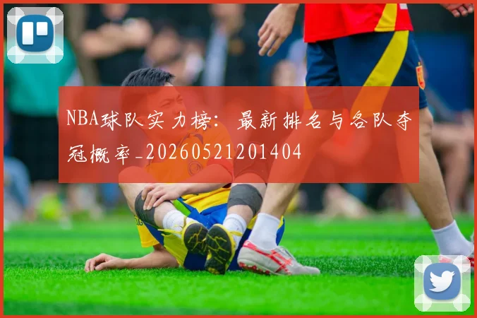 NBA球队实力榜：最新排名与各队夺冠概率_20260521201404
