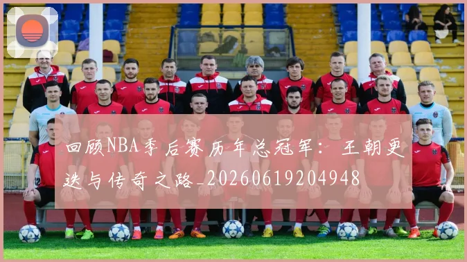 回顾NBA季后赛历年总冠军：王朝更迭与传奇之路_20260619204948