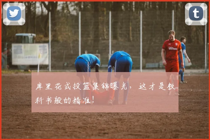 库里花式投篮集锦曝光，这才是教科书般的精准！
