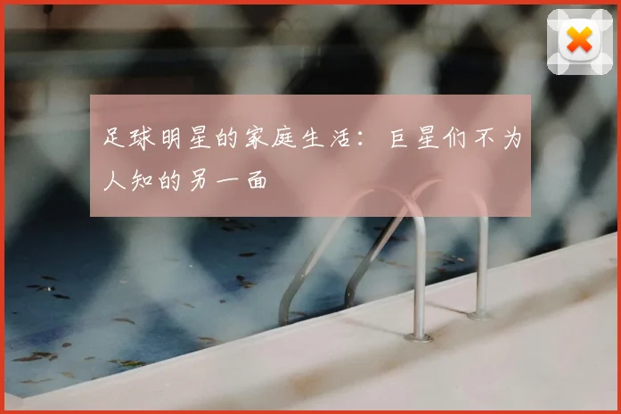 足球明星的家庭生活：巨星们不为人知的另一面