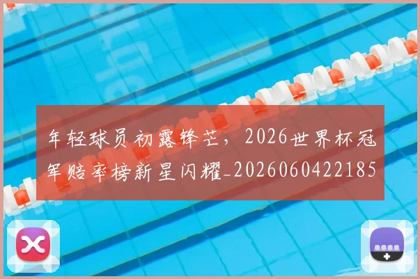 年轻球员初露锋芒，2026世界杯冠军赔率榜新星闪耀_20260604221858