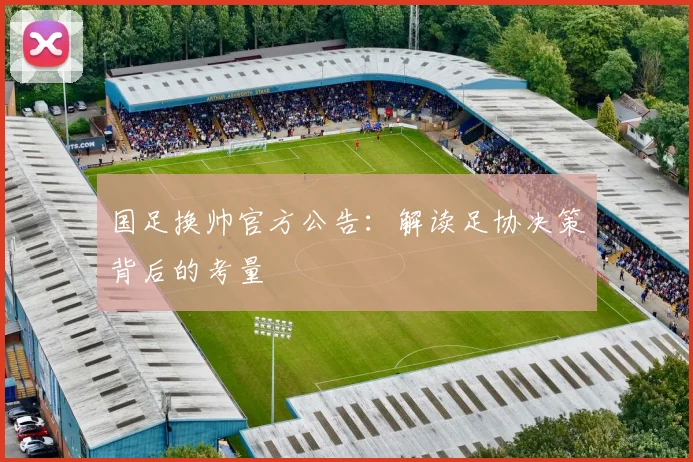 国足换帅官方公告：解读足协决策背后的考量
