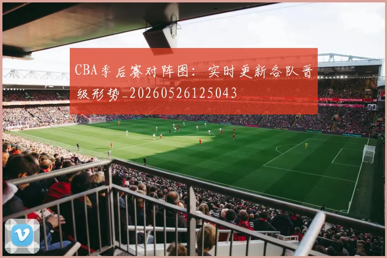 CBA季后赛对阵图：实时更新各队晋级形势_20260526125043