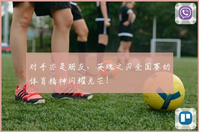 对手亦是朋友，英魂之刃全国赛的体育精神闪耀光芒！