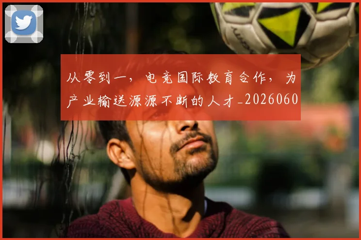 从零到一，电竞国际教育合作，为产业输送源源不断的人才_20260601173256_20260704164909