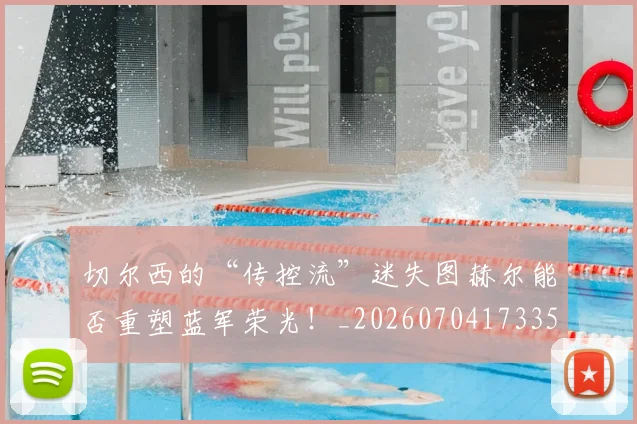 切尔西的“传控流”迷失图赫尔能否重塑蓝军荣光！_20260704173351
