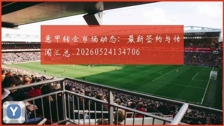 意甲转会市场动态：最新签约与传闻汇总_20260524134706