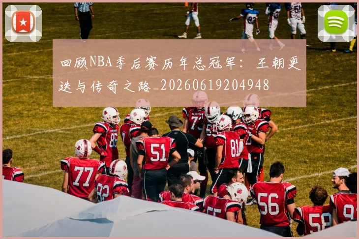 回顾NBA季后赛历年总冠军：王朝更迭与传奇之路_20260619204948