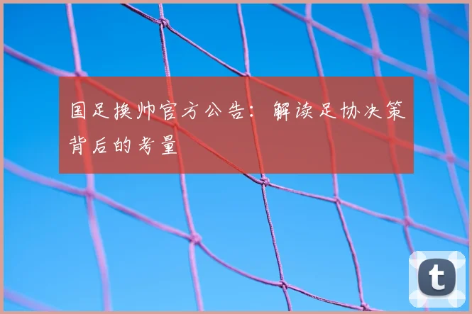 国足换帅官方公告：解读足协决策背后的考量