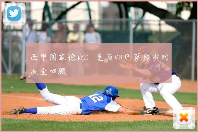 西甲国家德比:皇马vs巴萨经典对决全回顾