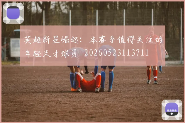 英超新星崛起：本赛季值得关注的年轻天才球员_20260523113711
