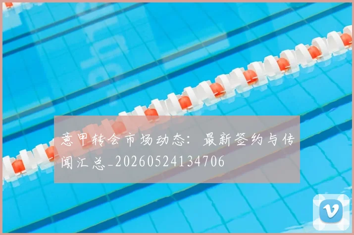 意甲转会市场动态:最新签约与传闻汇总_20260524134706