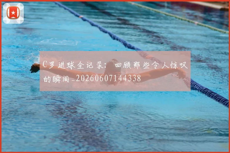 C罗进球全记录:回顾那些令人惊叹的瞬间_20260607144338