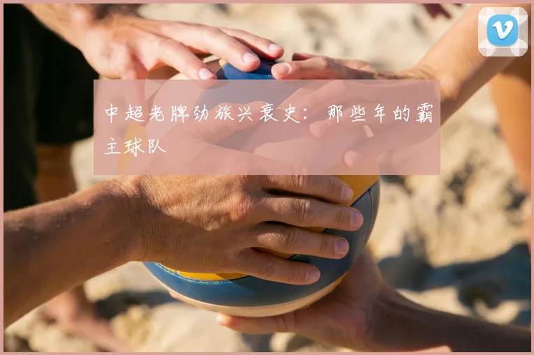 中超老牌劲旅兴衰史：那些年的霸主球队